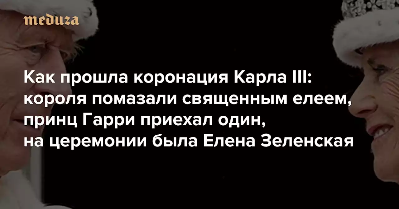 Как прошла коронация Карла III: короля помазали священным елеем, принц Гарри приехал один, на церемонии была Елена Зеленская — Meduza