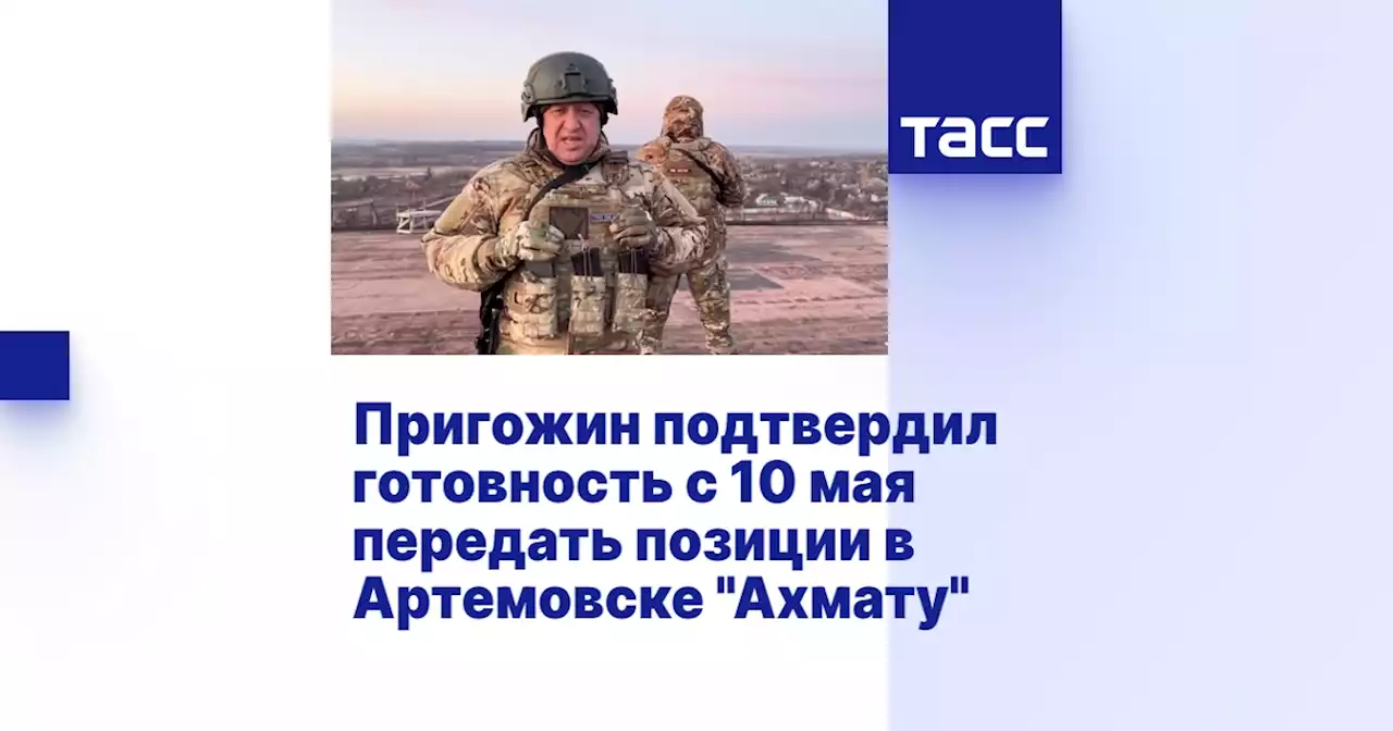 Пригожин подтвердил готовность с 10 мая передать позиции в Артемовске 'Ахмату'