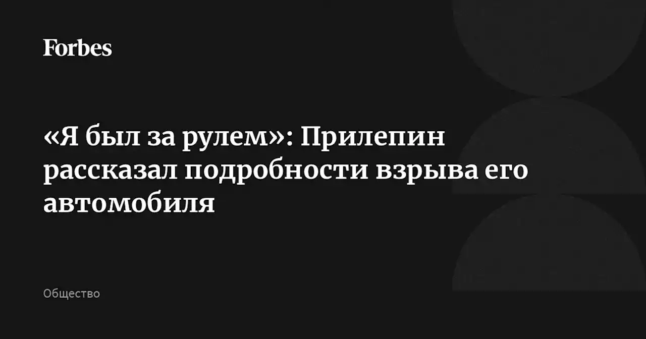 «Я был за рулем»: Прилепин рассказал подробности взрыва его автомобиля