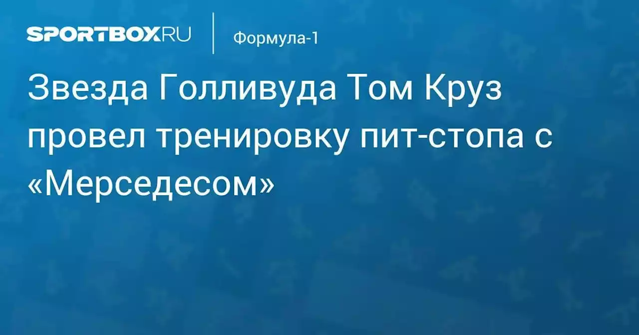 Звезда Голливуда Том Круз провел тренировку пит-стопа с «Мерседесом»