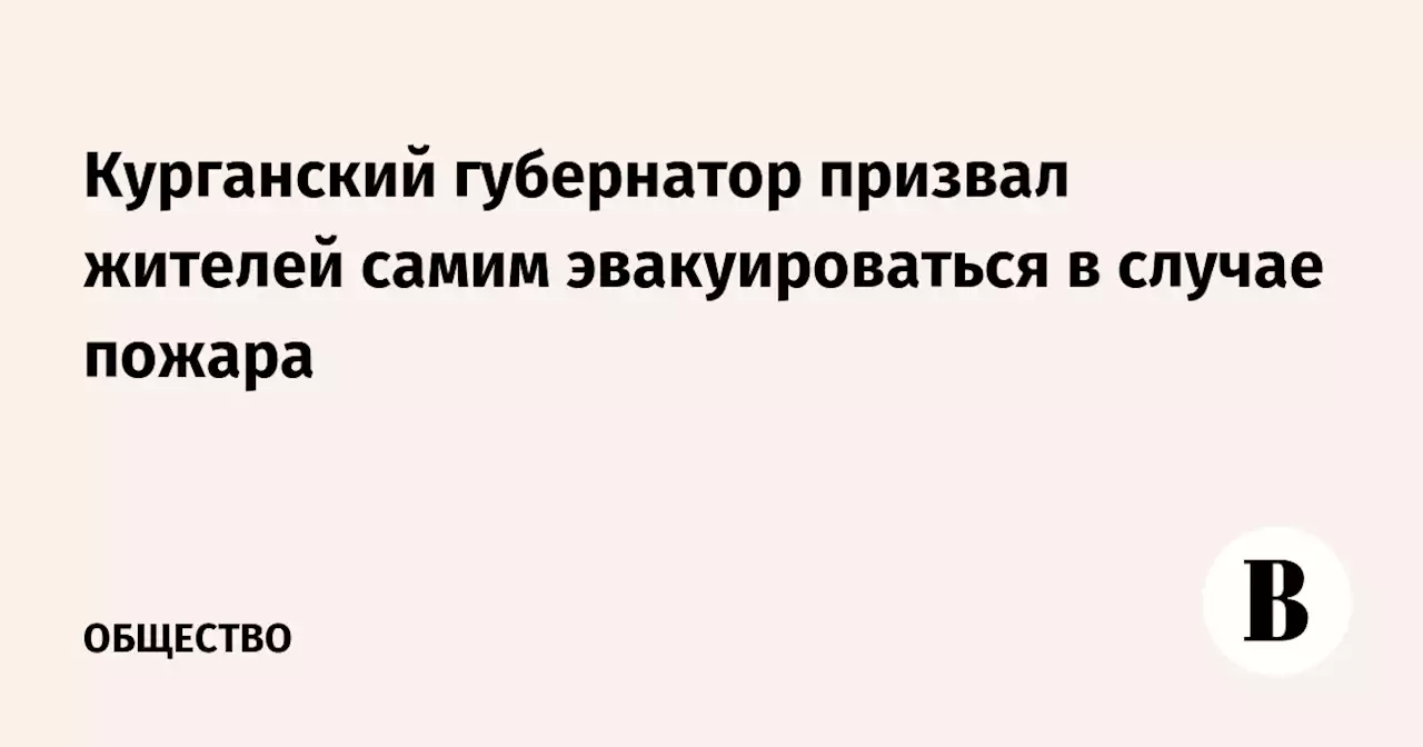 Курганский губернатор призвал жителей самим эвакуироваться в случае пожара