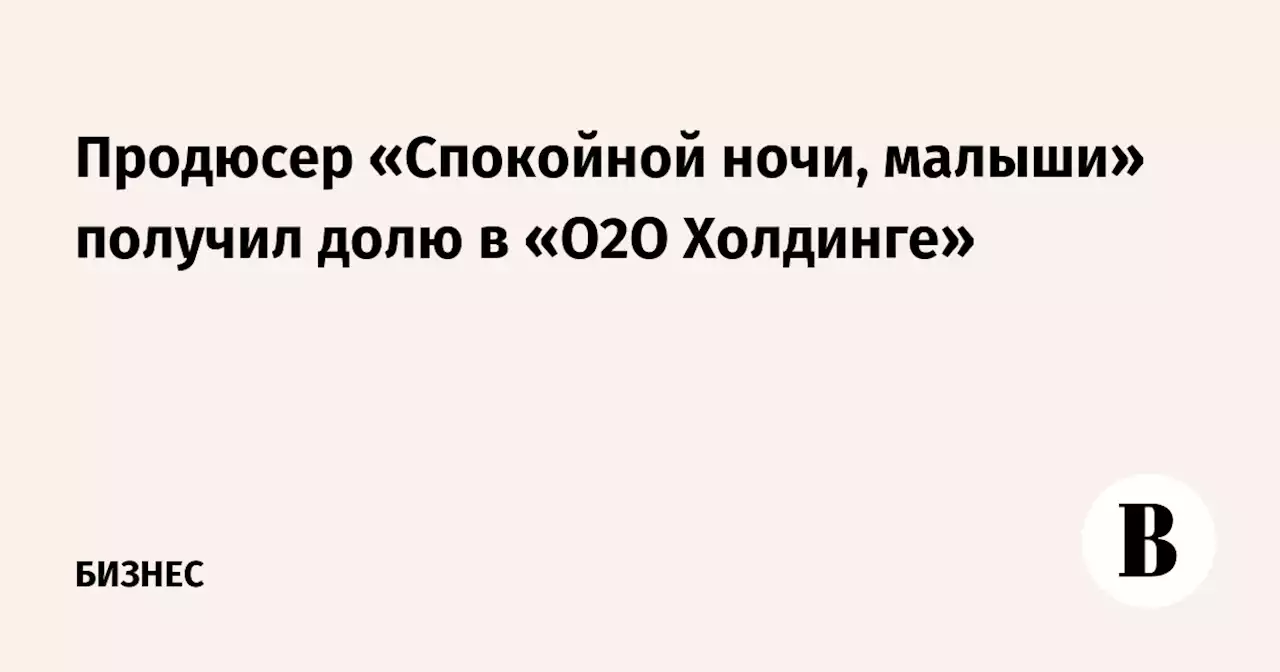 Продюсер «Спокойной ночи, малыши» получил долю в «О2О Холдинге»