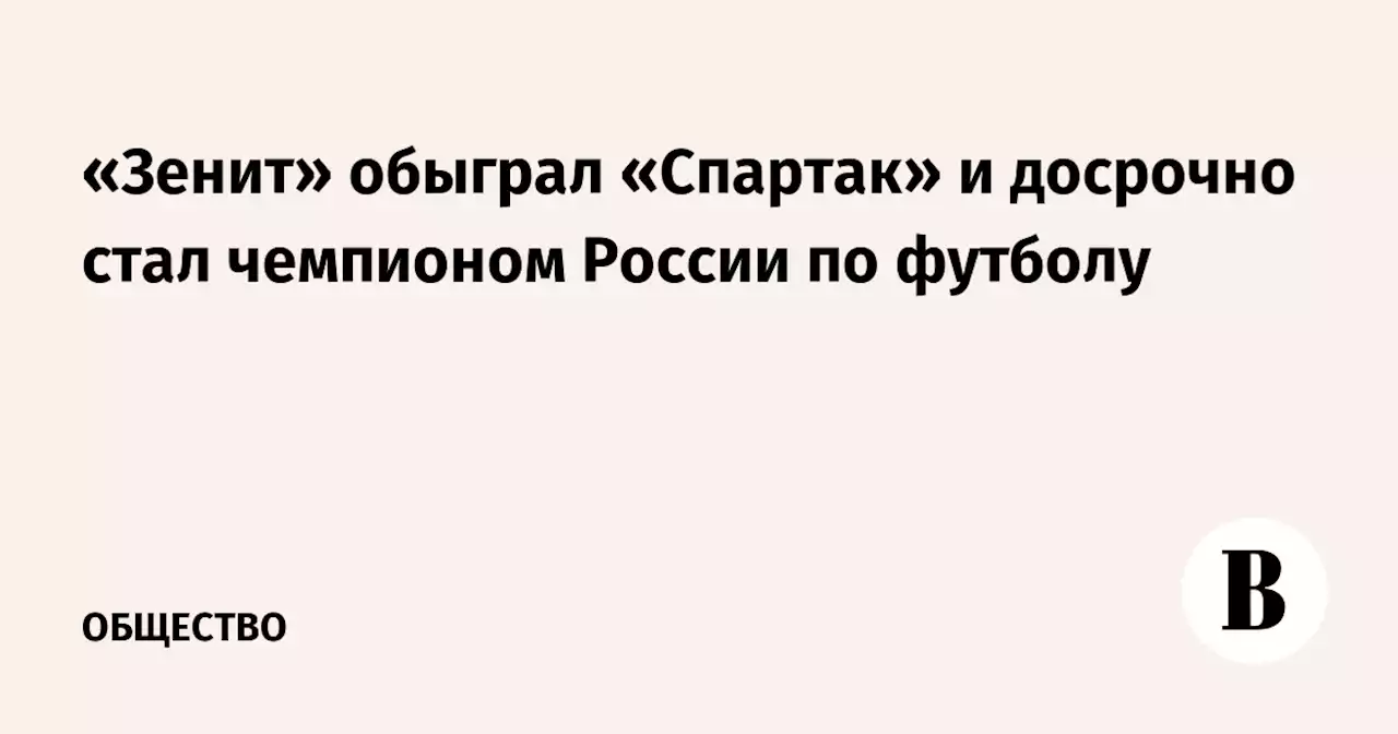 «Зенит» обыграл «Спартак» и досрочно стал чемпионом России по футболу