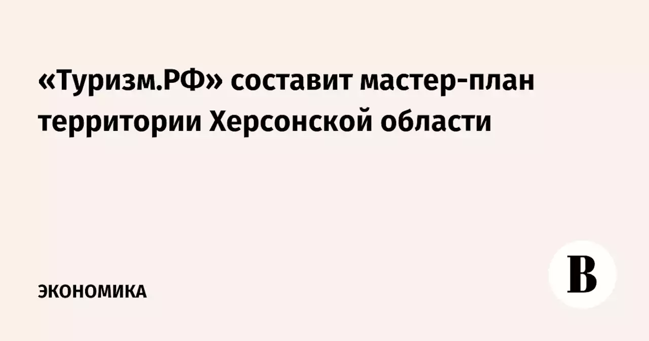 «Туризм.РФ» составит мастер-план территории Херсонской области