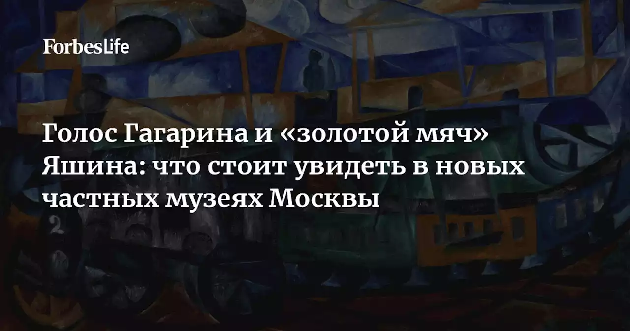 Голос Гагарина и «золотой мяч» Яшина: что стоит увидеть в новых частных музеях Москвы