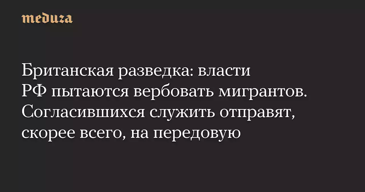 Британская разведка: власти РФ пытаются вербовать мигрантов. Согласившихся служить отправят, скорее всего, на передовую — Meduza