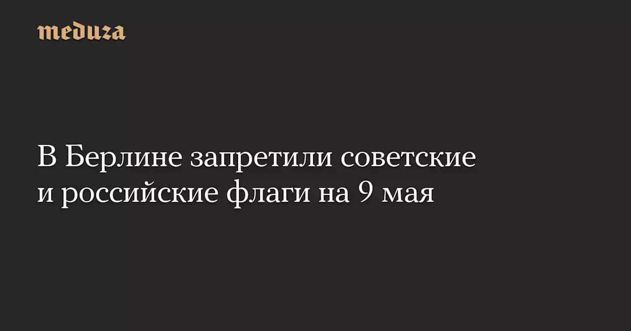 В Берлине запретили советские и российские флаги на 9 мая — Meduza