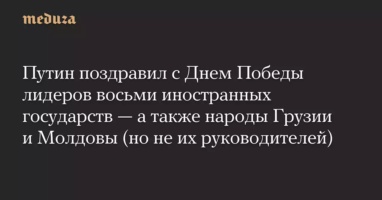 Путин поздравил с Днем Победы лидеров восьми иностранных государств — а также народы Грузии и Молдовы (но не их руководителей) — Meduza