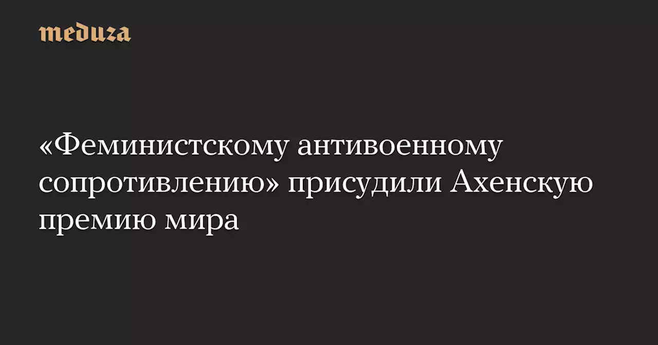 «Феминистскому антивоенному сопротивлению» присудили Ахенскую премию мира — Meduza