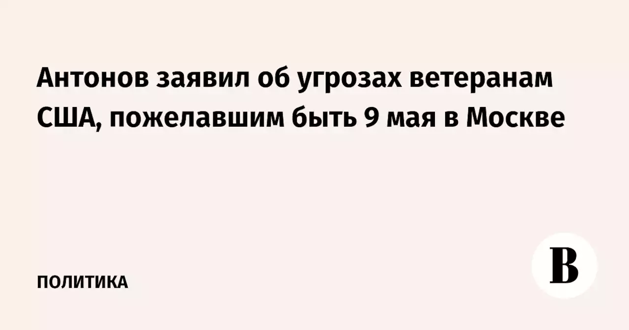 Антонов заявил об угрозах ветеранам США, пожелавшим быть 9 мая в Москве