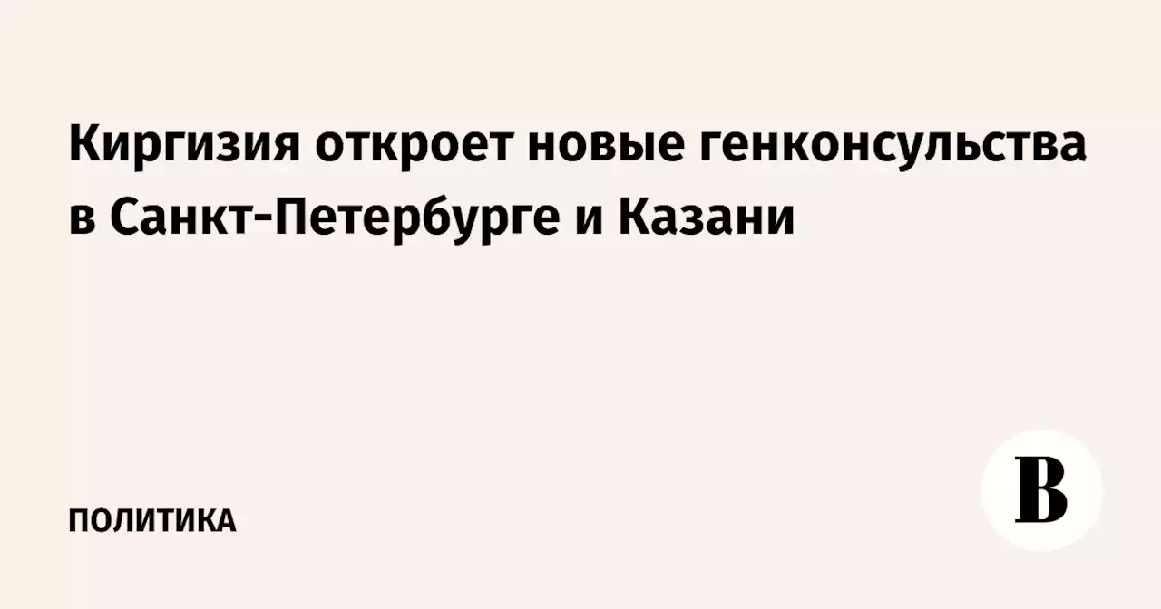 Киргизия откроет новые генконсульства в Санкт-Петербурге и Казани