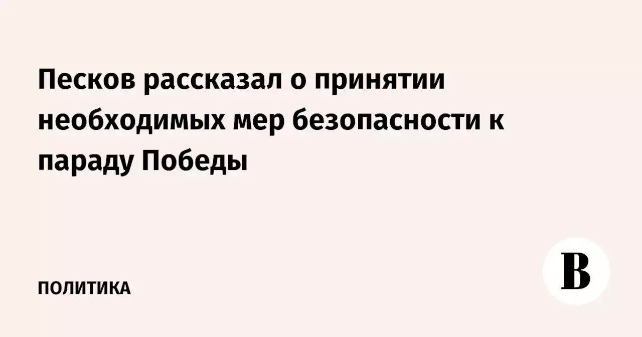 Песков рассказал о принятии необходимых мер безопасности к параду Победы