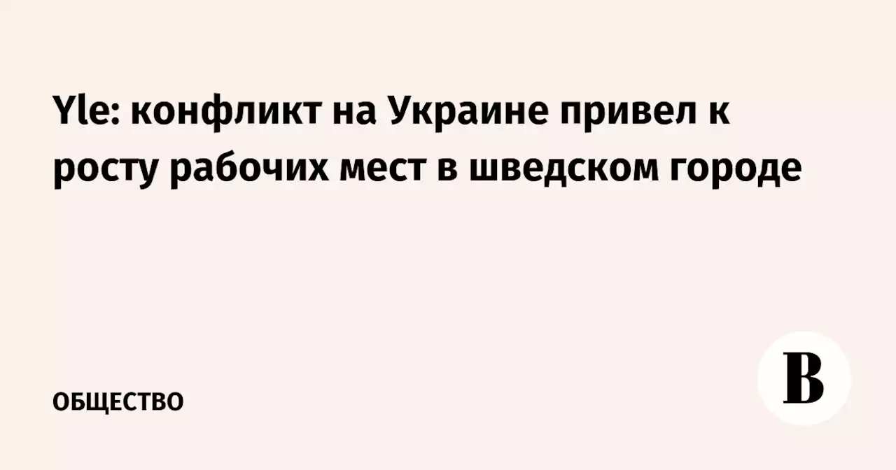 Yle: конфликт на Украине привел к росту рабочих мест в шведском городе