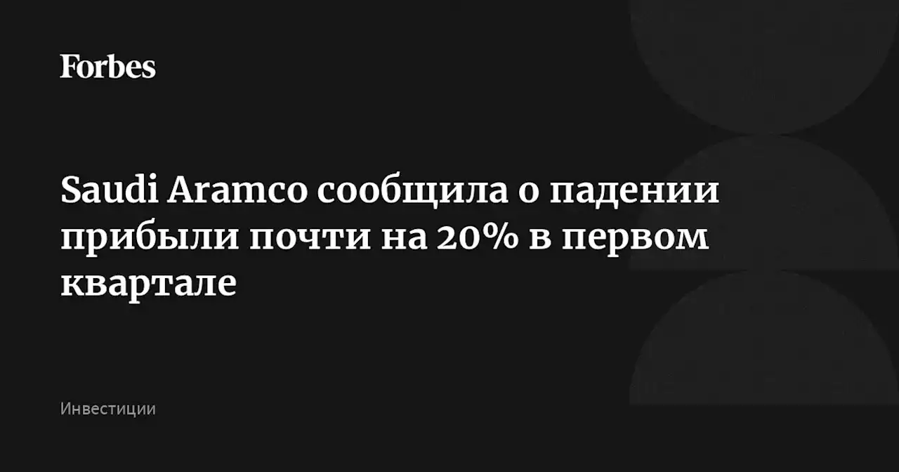 Saudi Aramco сообщила о падении прибыли почти на 20% в первом квартале