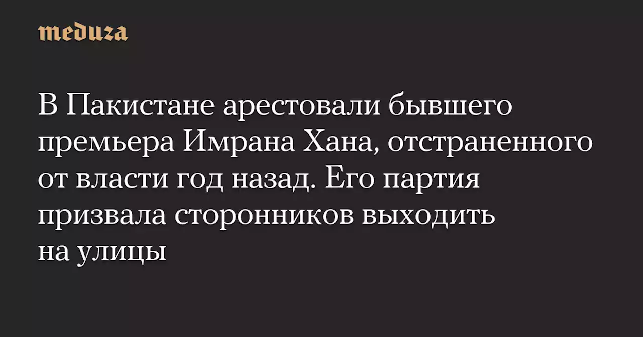 В Пакистане арестовали бывшего премьера Имрана Хана, отстраненного от власти год назад. Его партия призвала сторонников выходить на улицы — Meduza