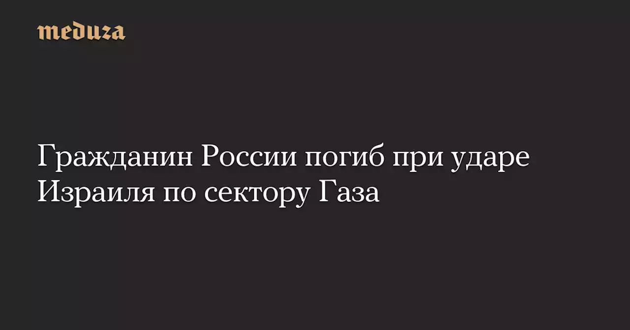 Гражданин России погиб при ударе Израиля по сектору Газа — Meduza