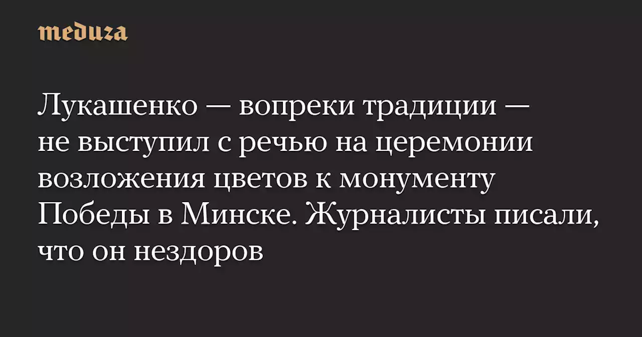 Лукашенко — вопреки традиции — не выступил с речью на церемонии возложения цветов к монументу Победы в Минске. Журналисты писали, что он нездоров — Meduza