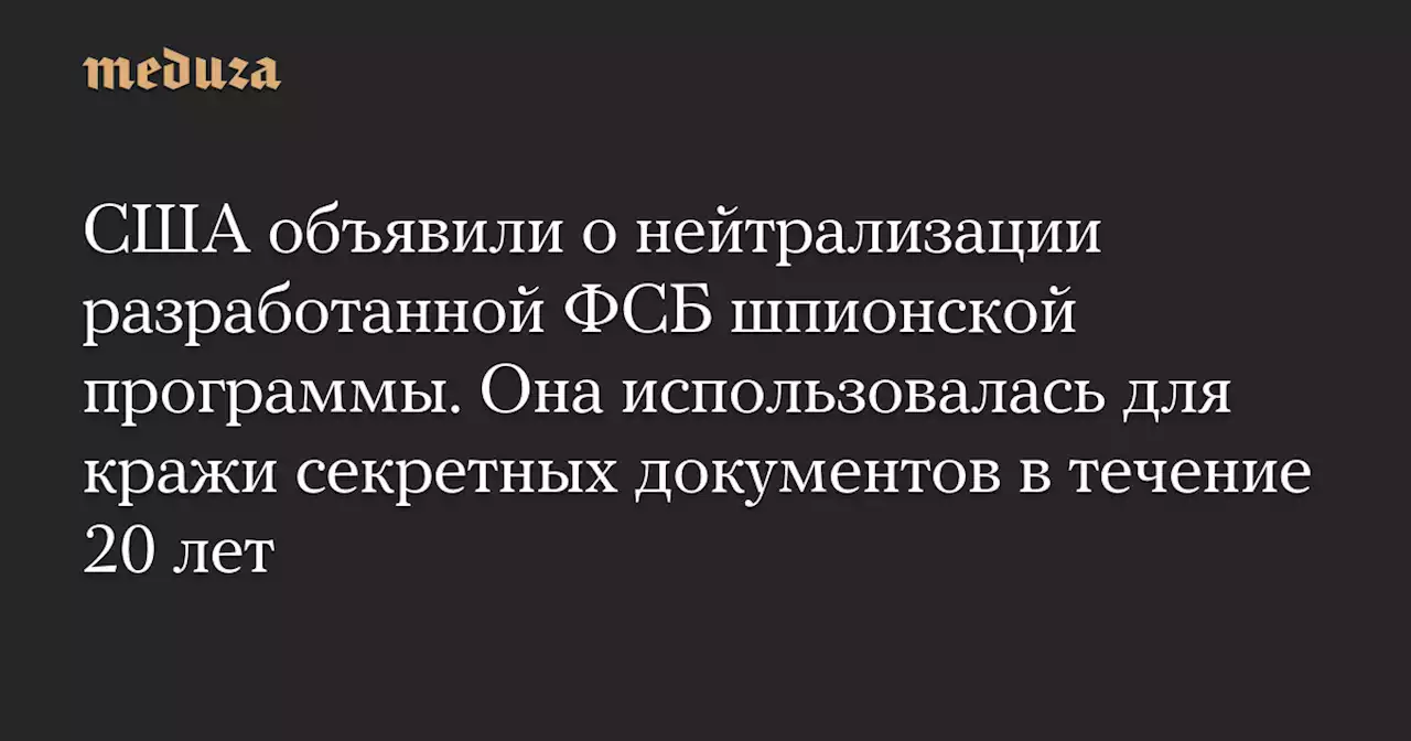 США объявили о нейтрализации разработанной ФСБ шпионской программы. Она использовалась для кражи секретных документов в течение 20 лет — Meduza