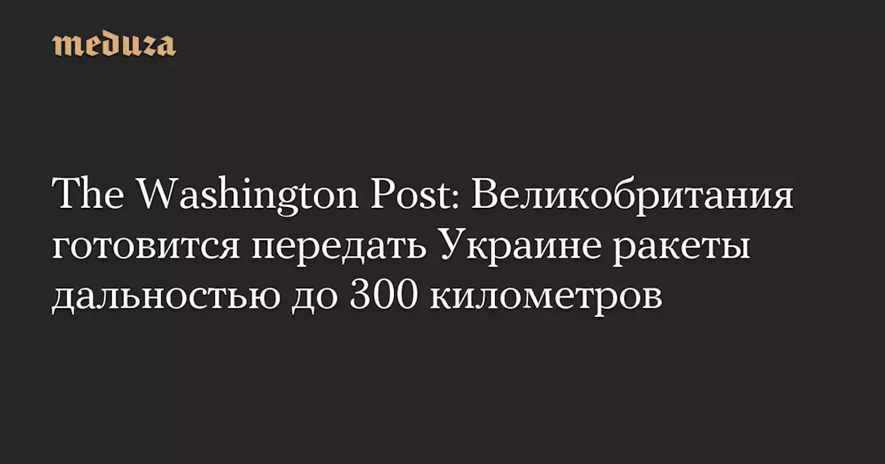 The Washington Post: Великобритания готовится передать Украине ракеты дальностью до 300 километров — Meduza