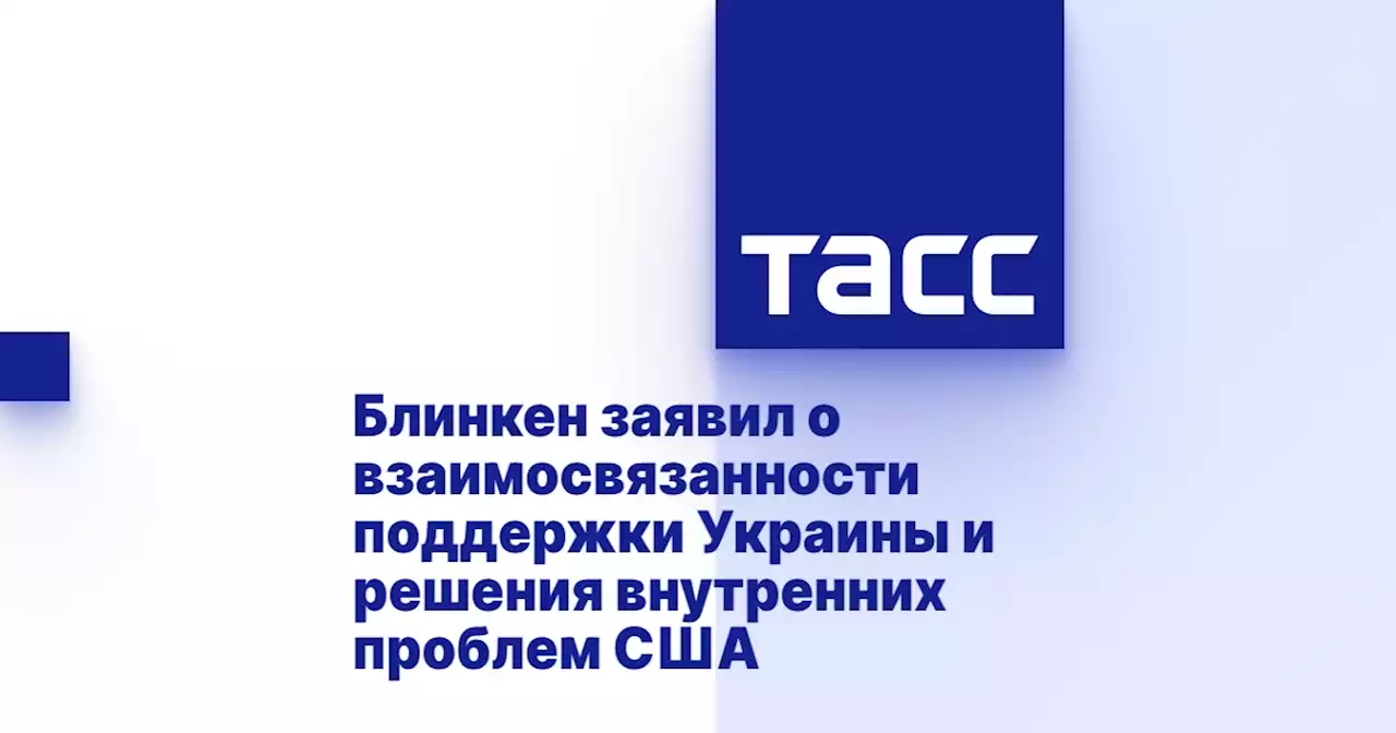 Блинкен заявил о взаимосвязанности поддержки Украины и решения внутренних проблем США