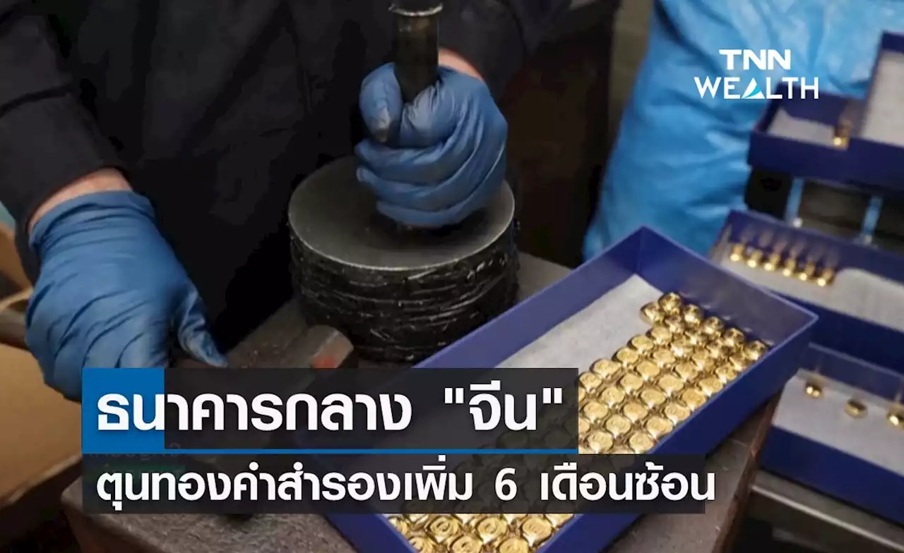 ธนาคารกลาง 'จีน' ตุนทองคำสำรองเพิ่ม 6 เดือนซ้อน