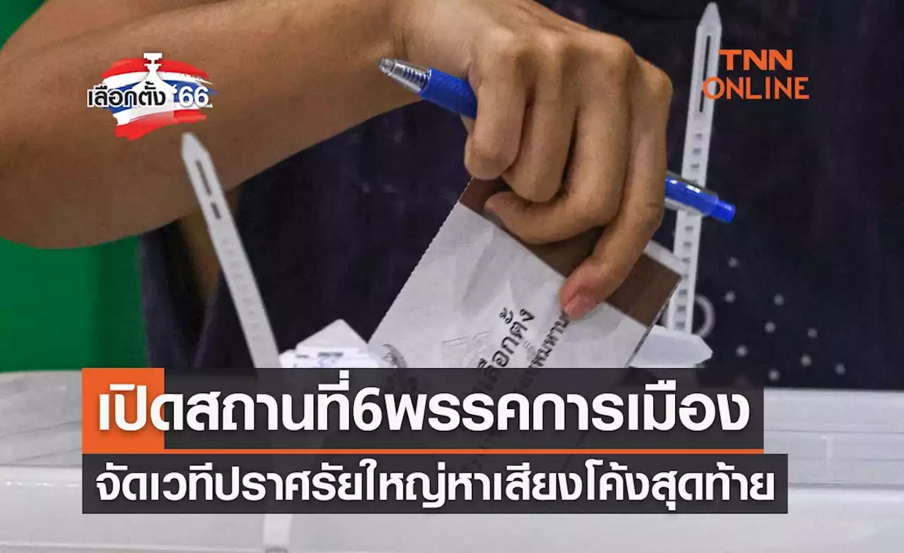 เลือกตั้ง 2566 เปิดสถานที่ 6 พรรคการเมืองจัดเวทีปราศรัยใหญ่ 12 พฤษภาคม 2566