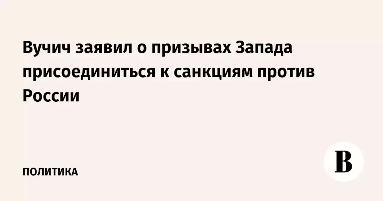 Вучич заявил о призывах Запада присоединиться к санкциям против России