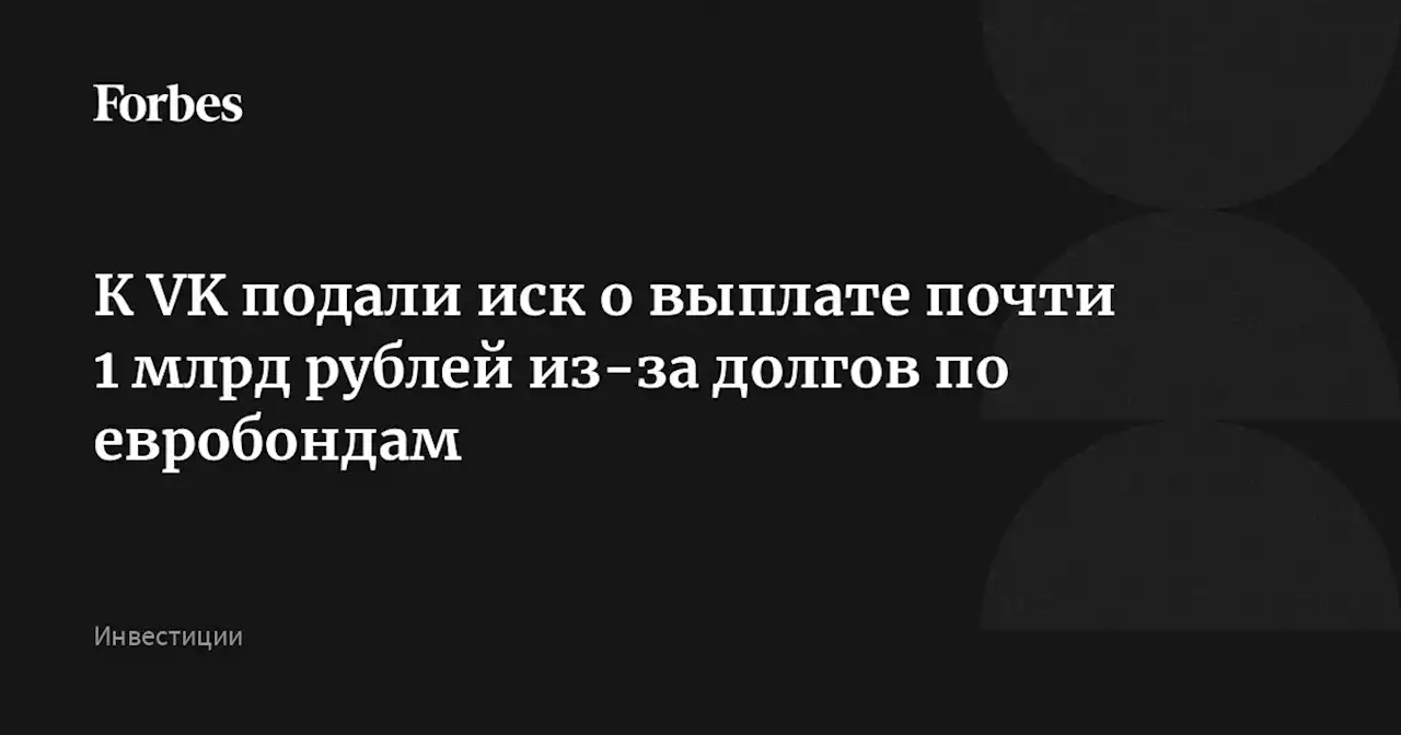 К VK подали иск о выплате почти 1 млрд рублей из-за долгов по евробондам