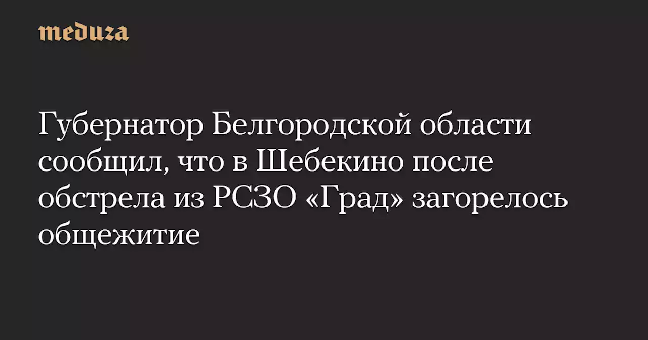 Губернатор Белгородской области сообщил, что в Шебекино после обстрела из РСЗО «Град» загорелось общежитие — Meduza