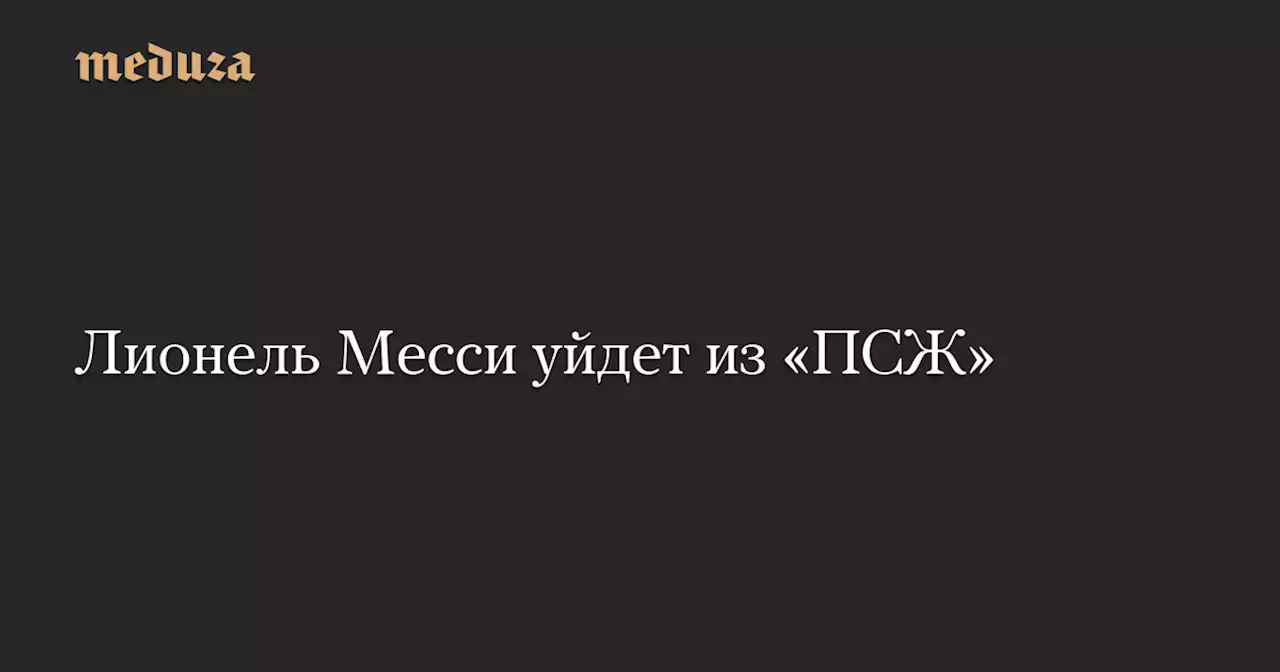 Лионель Месси уйдет из «ПСЖ» — Meduza