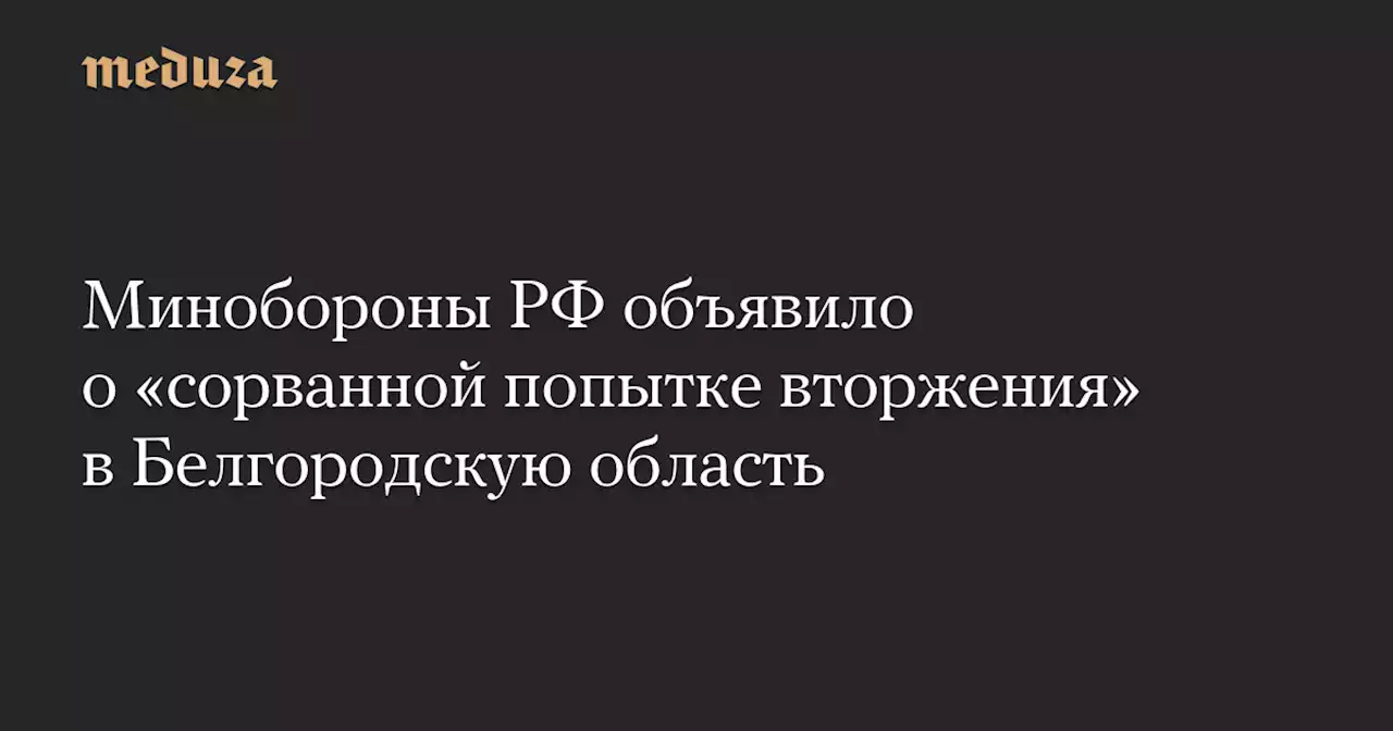 Минобороны РФ объявило о «сорванной попытке вторжения» в Белгородскую область — Meduza