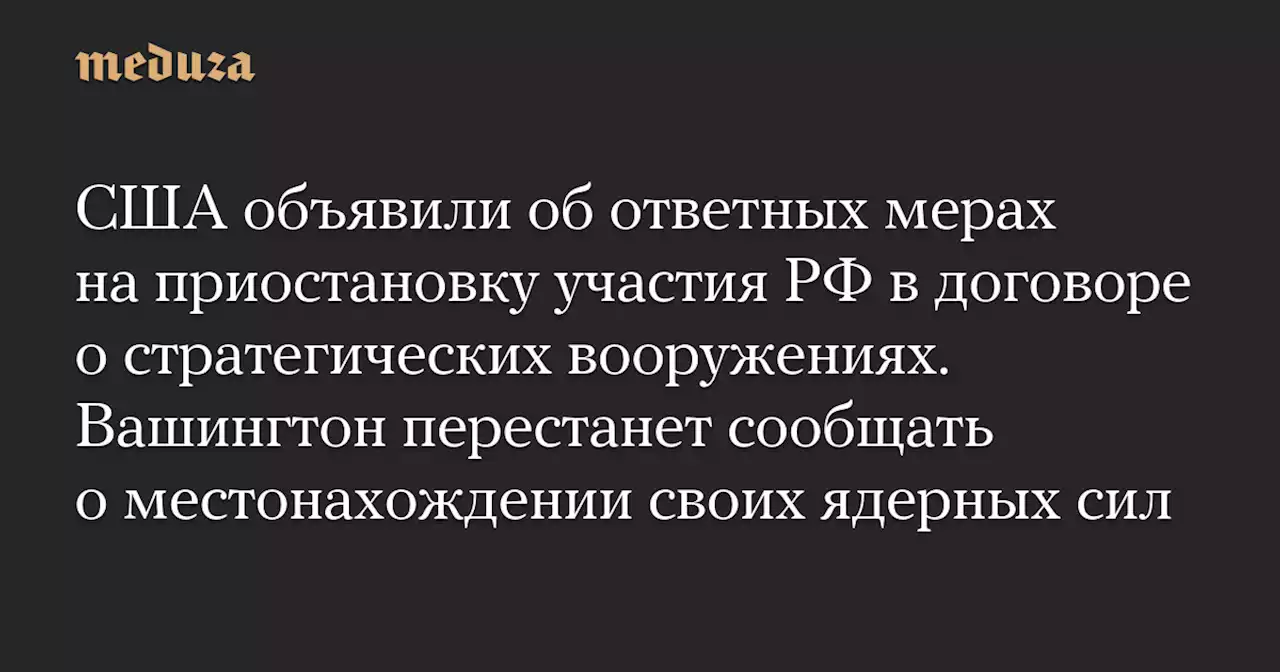 США объявили об ответных мерах на приостановку участия РФ в договоре о стратегических вооружениях. Вашингтон перестанет сообщать о местонахождении своих ядерных сил — Meduza