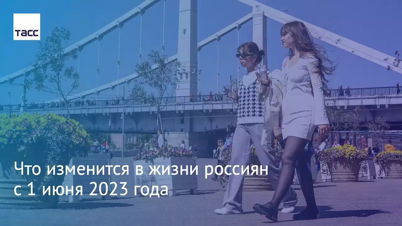 Что изменится в жизни россиян с 1 июня 2023 года