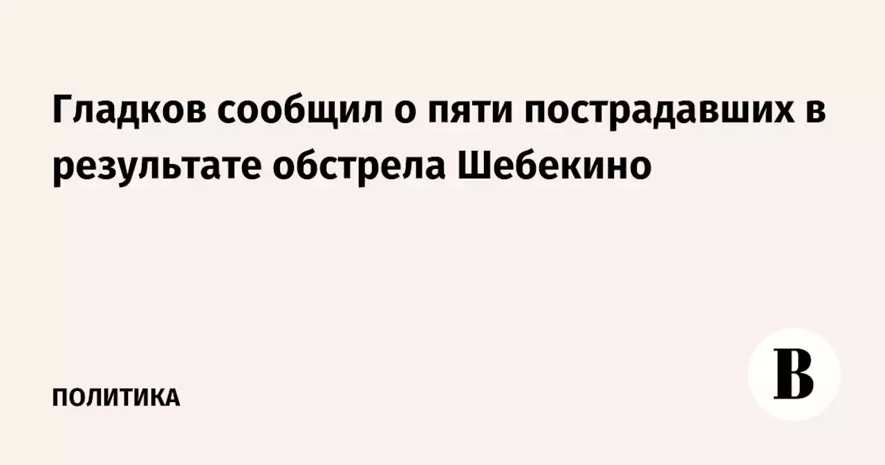 Гладков сообщил о пяти пострадавших в результате обстрела Шебекино