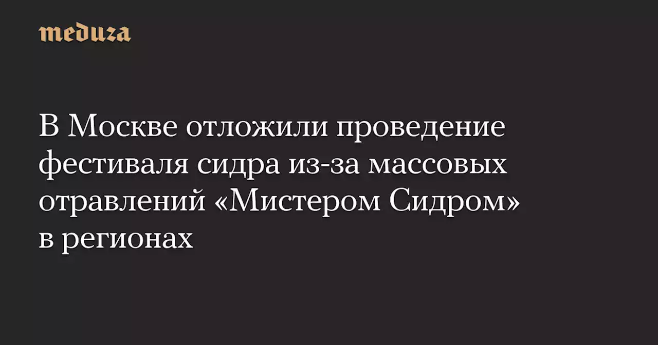 В Москве отложили проведение фестиваля сидра из-за массовых отравлений «Мистером Сидром» в регионах — Meduza