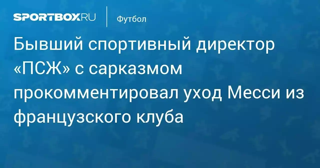 Бывший спортивный директор «ПСЖ» с сарказмом прокомментировал уход Месси из французского клуба