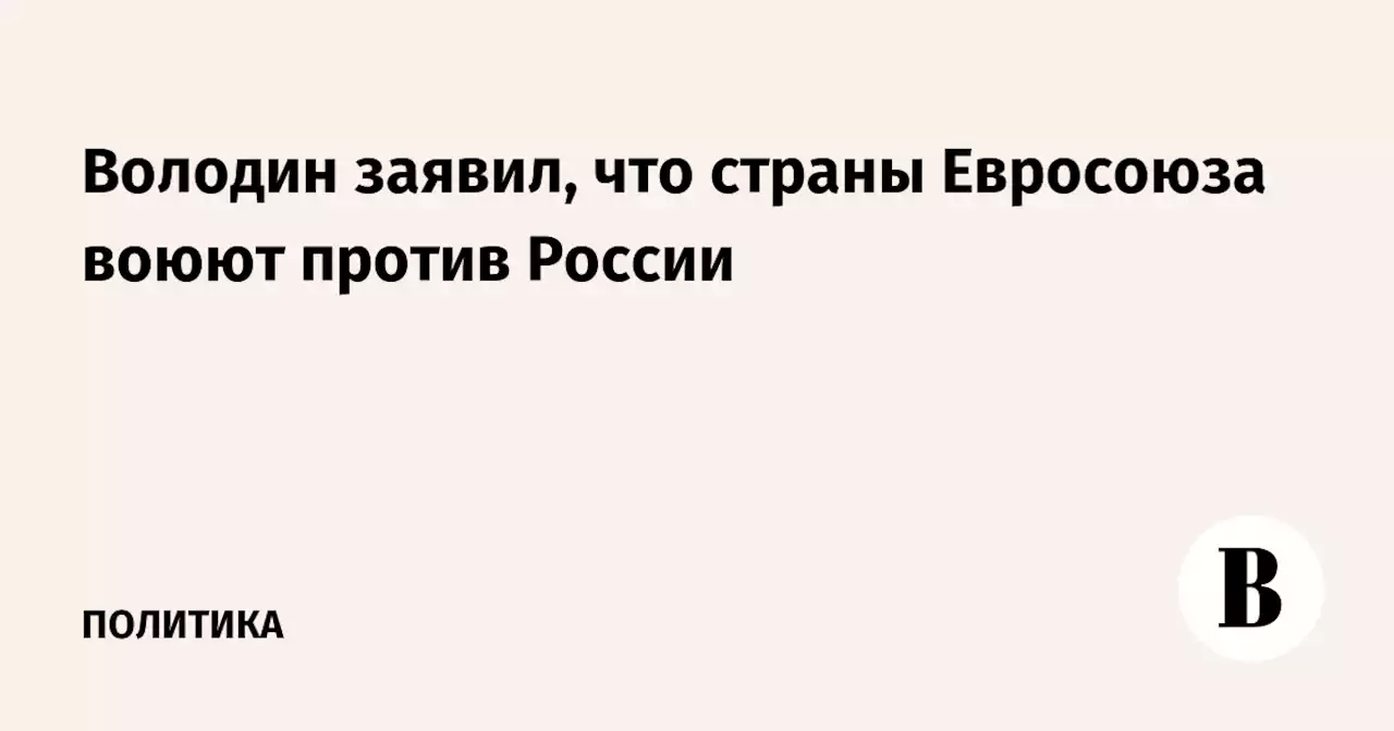 Володин заявил, что страны Евросоюза воюют против России