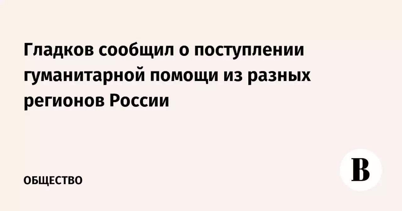 Гладков сообщил о поступлении гуманитарной помощи из разных регионов России