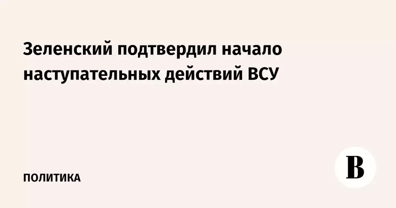 Зеленский подтвердил начало наступательных действий ВСУ