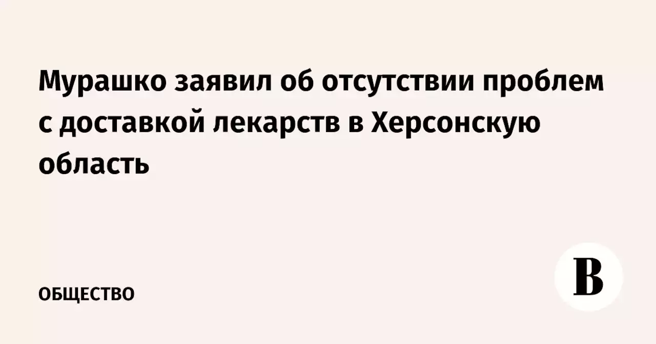 Мурашко заявил об отсутствии проблем с доставкой лекарств в Херсонскую область