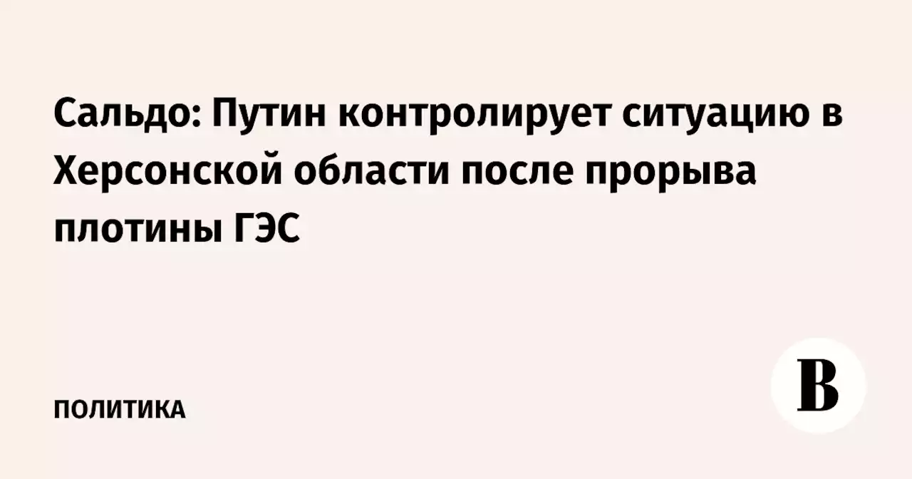 Сальдо: Путин контролирует ситуацию в Херсонской области после прорыва плотины ГЭС