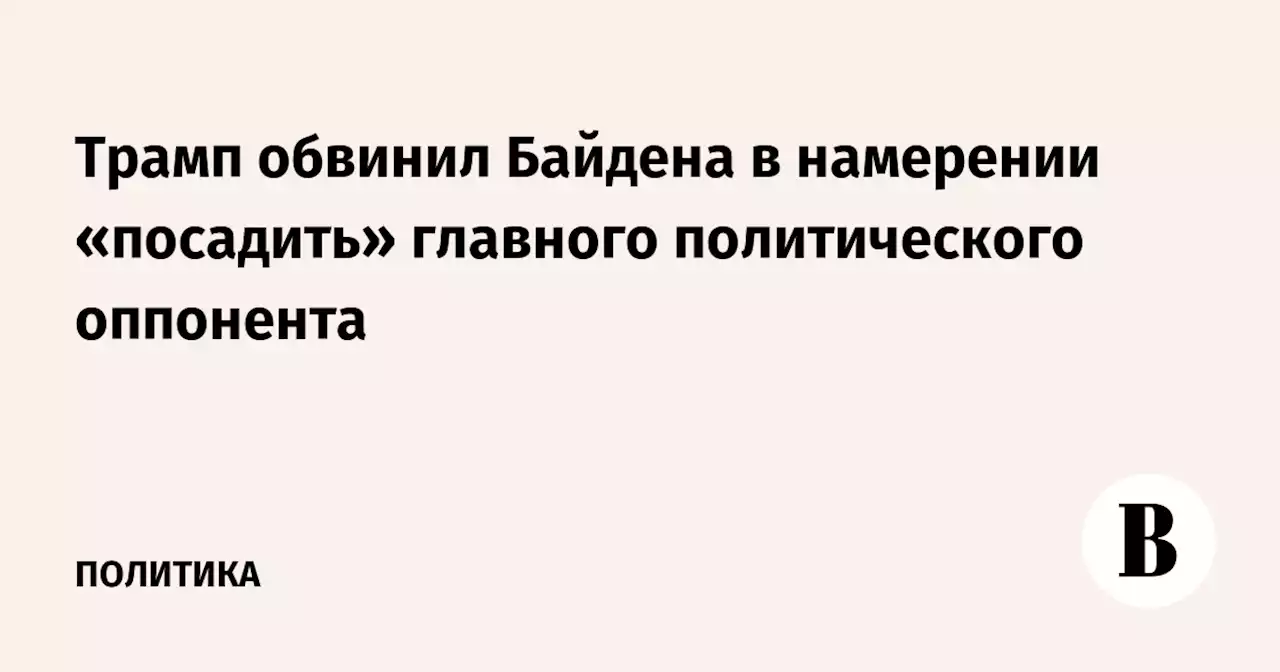 Трамп обвинил Байдена в намерении «посадить» главного политического оппонента