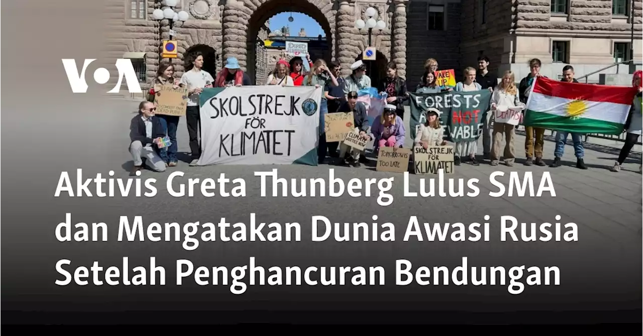 Aktivis Greta Thunberg Lulus SMA dan Mengatakan Dunia Awasi Rusia Setelah Penghancuran Bendungan