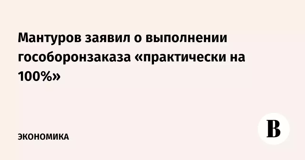 Мантуров заявил о выполнении гособоронзаказа «практически на 100%»