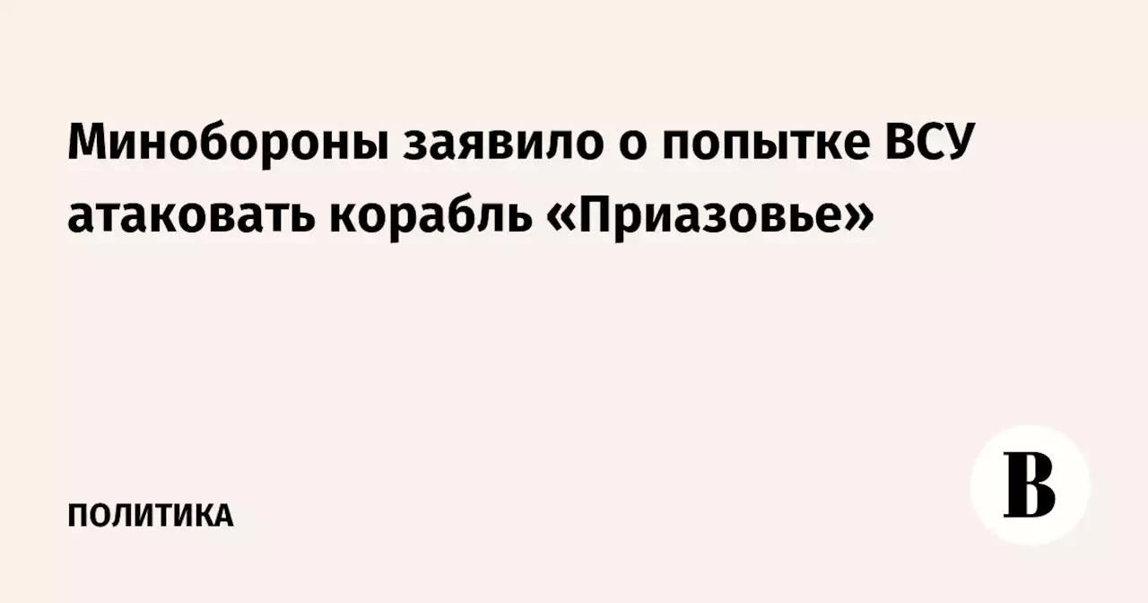 Минобороны заявило о попытке ВСУ атаковать корабль «Приазовье»