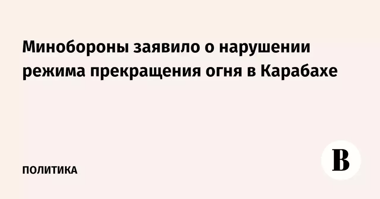 Минобороны заявило о нарушении режима прекращения огня в Карабахе