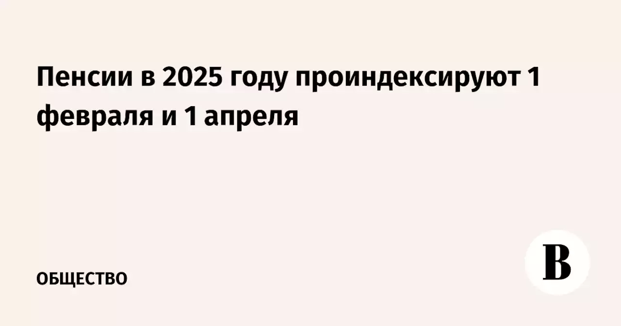 Пенсии в 2025 году проиндексируют 1 февраля и 1 апреля