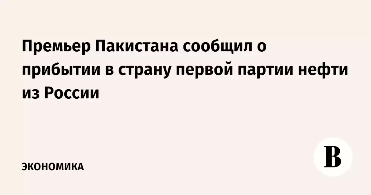 Премьер Пакистана сообщил о прибытии в страну первой партии нефти из России