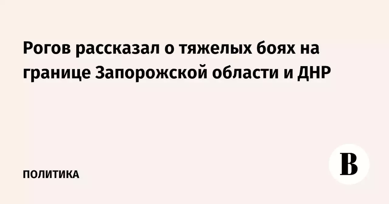 Рогов рассказал о тяжелых боях на границе Запорожской области и ДНР