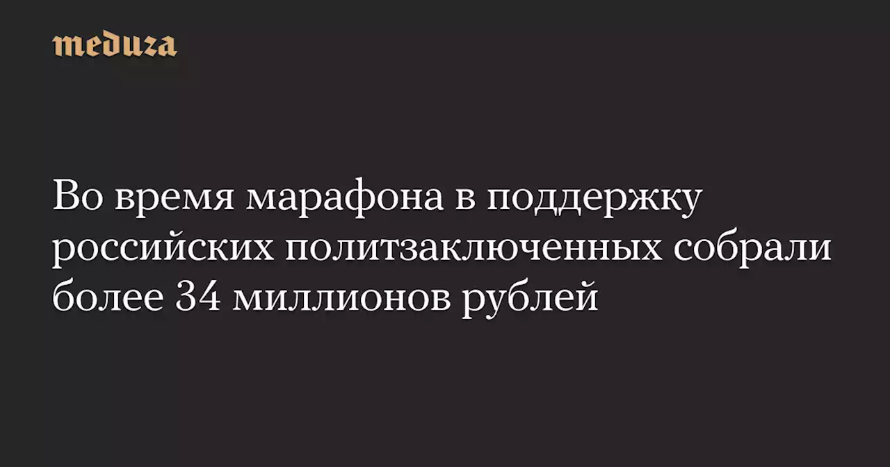 Во время марафона в поддержку российских политзаключенных собрали более 34 миллионов рублей — Meduza